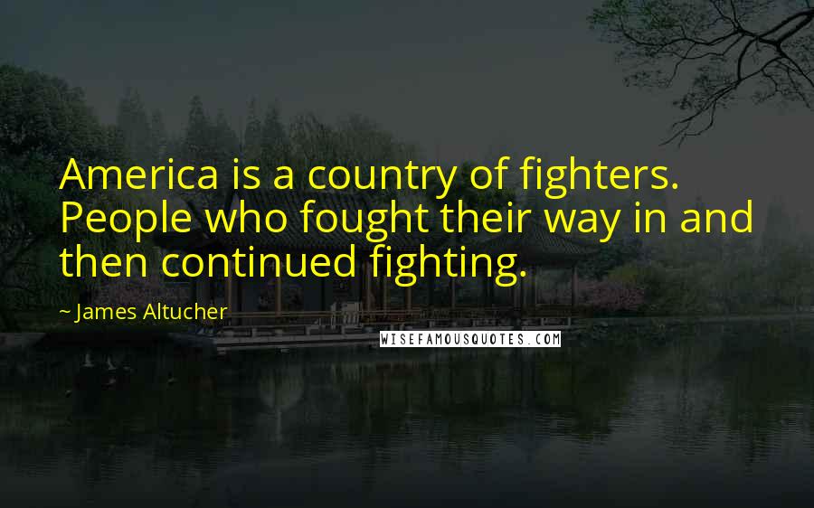 James Altucher Quotes: America is a country of fighters. People who fought their way in and then continued fighting.