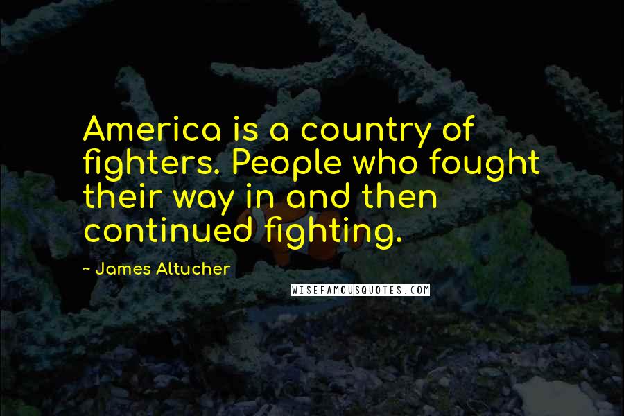 James Altucher Quotes: America is a country of fighters. People who fought their way in and then continued fighting.