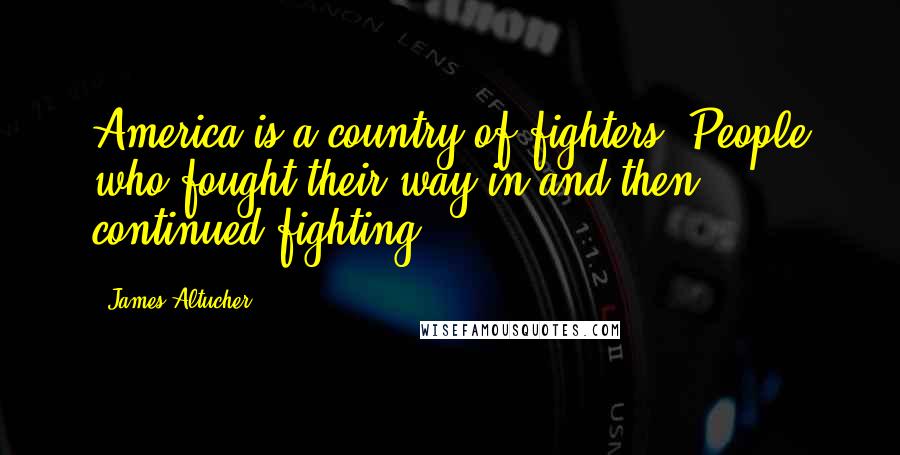 James Altucher Quotes: America is a country of fighters. People who fought their way in and then continued fighting.