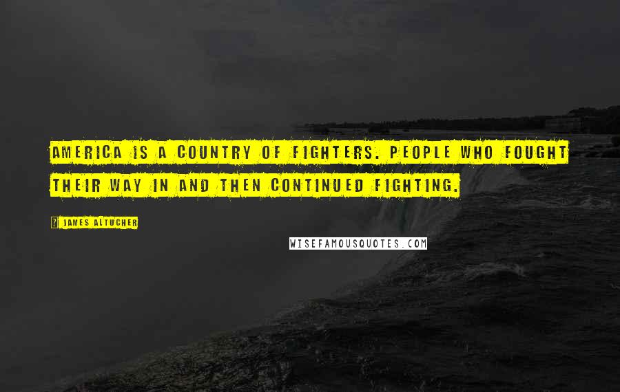 James Altucher Quotes: America is a country of fighters. People who fought their way in and then continued fighting.