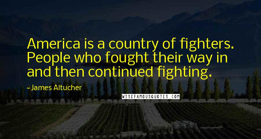 James Altucher Quotes: America is a country of fighters. People who fought their way in and then continued fighting.