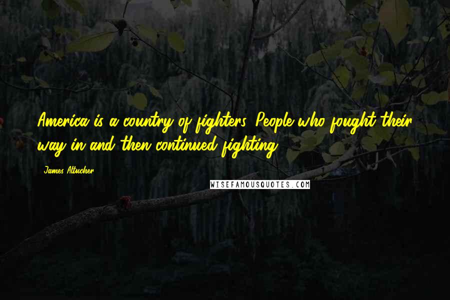 James Altucher Quotes: America is a country of fighters. People who fought their way in and then continued fighting.