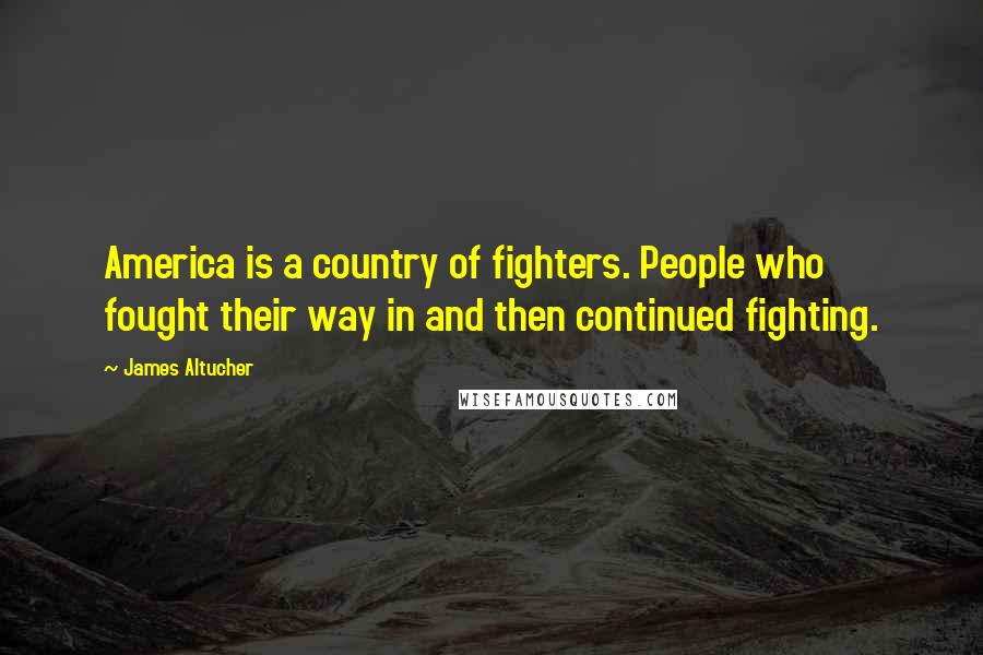 James Altucher Quotes: America is a country of fighters. People who fought their way in and then continued fighting.