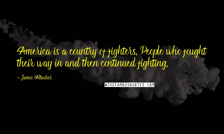 James Altucher Quotes: America is a country of fighters. People who fought their way in and then continued fighting.