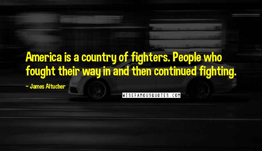 James Altucher Quotes: America is a country of fighters. People who fought their way in and then continued fighting.