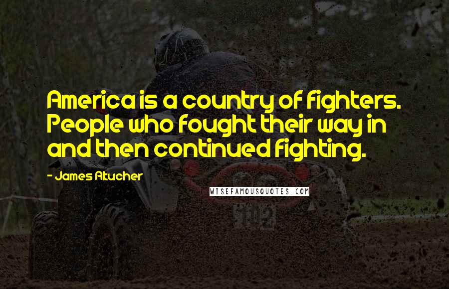 James Altucher Quotes: America is a country of fighters. People who fought their way in and then continued fighting.