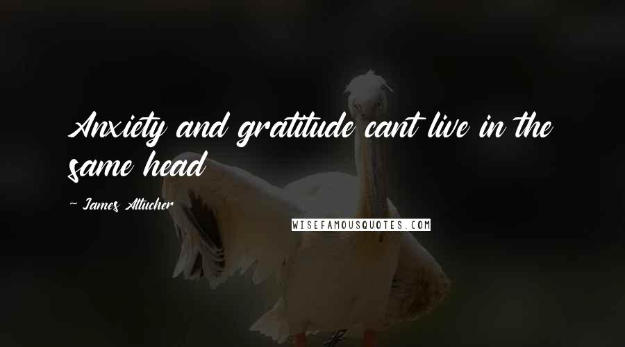 James Altucher Quotes: Anxiety and gratitude cant live in the same head