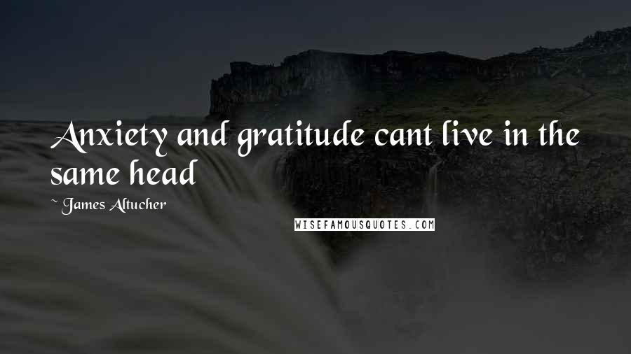 James Altucher Quotes: Anxiety and gratitude cant live in the same head