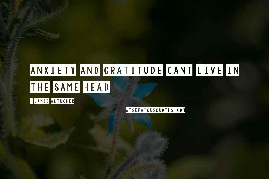 James Altucher Quotes: Anxiety and gratitude cant live in the same head