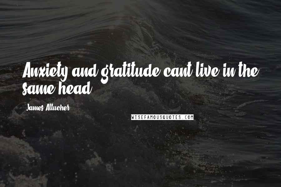 James Altucher Quotes: Anxiety and gratitude cant live in the same head