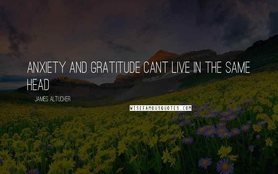 James Altucher Quotes: Anxiety and gratitude cant live in the same head