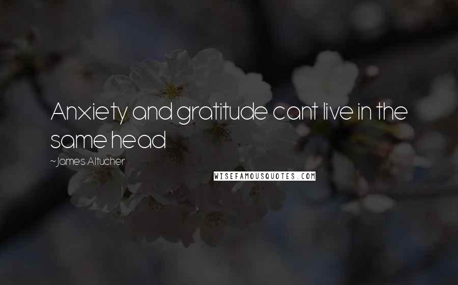 James Altucher Quotes: Anxiety and gratitude cant live in the same head