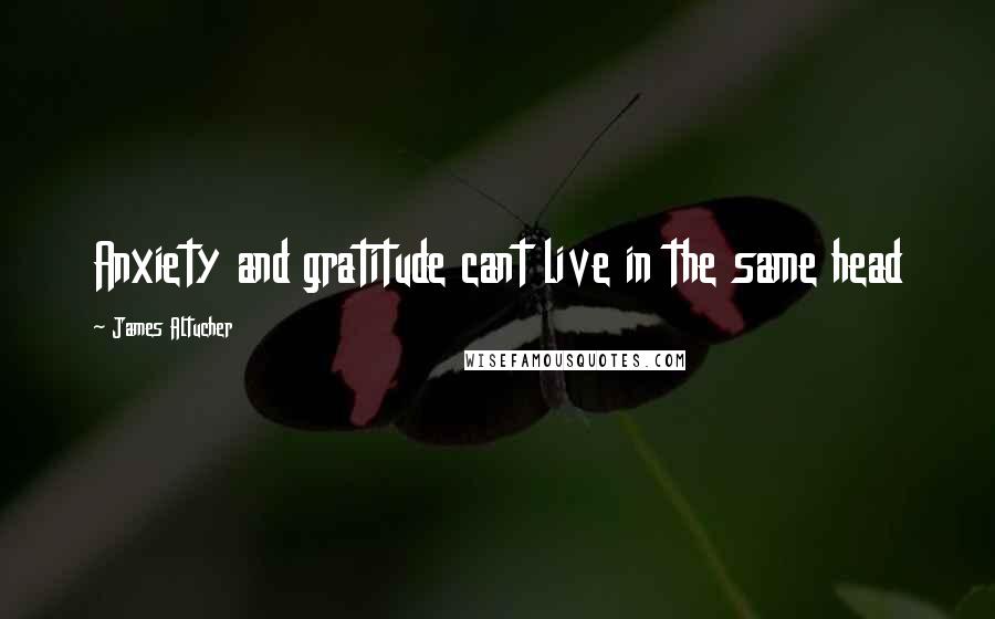 James Altucher Quotes: Anxiety and gratitude cant live in the same head