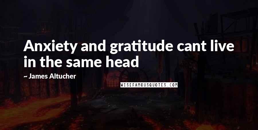 James Altucher Quotes: Anxiety and gratitude cant live in the same head