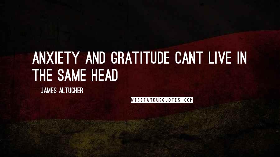 James Altucher Quotes: Anxiety and gratitude cant live in the same head