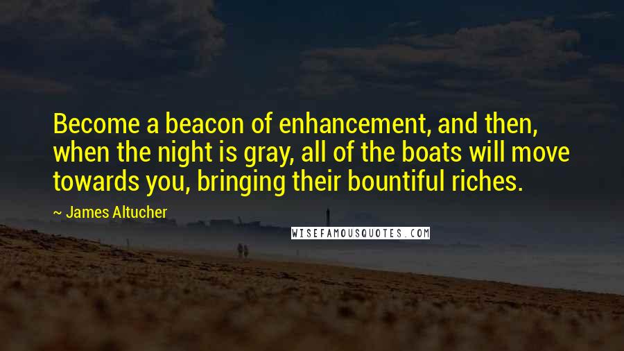 James Altucher Quotes: Become a beacon of enhancement, and then, when the night is gray, all of the boats will move towards you, bringing their bountiful riches.