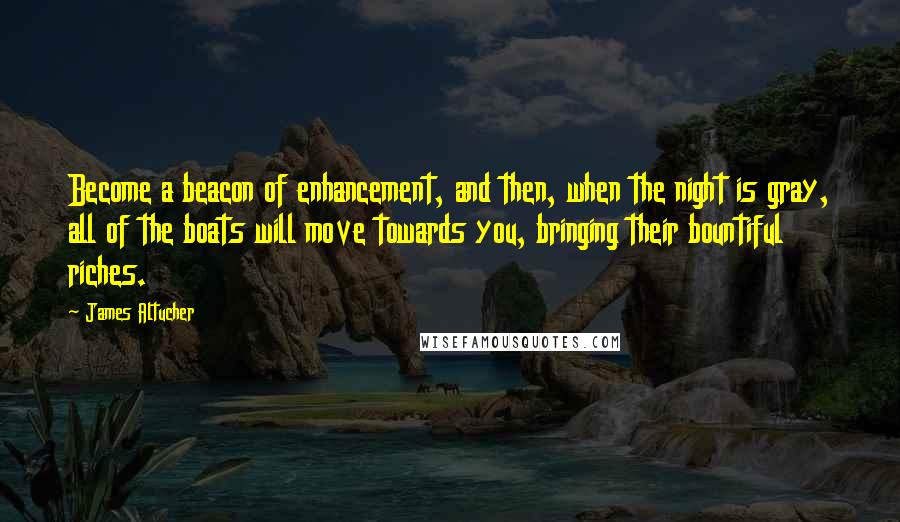 James Altucher Quotes: Become a beacon of enhancement, and then, when the night is gray, all of the boats will move towards you, bringing their bountiful riches.