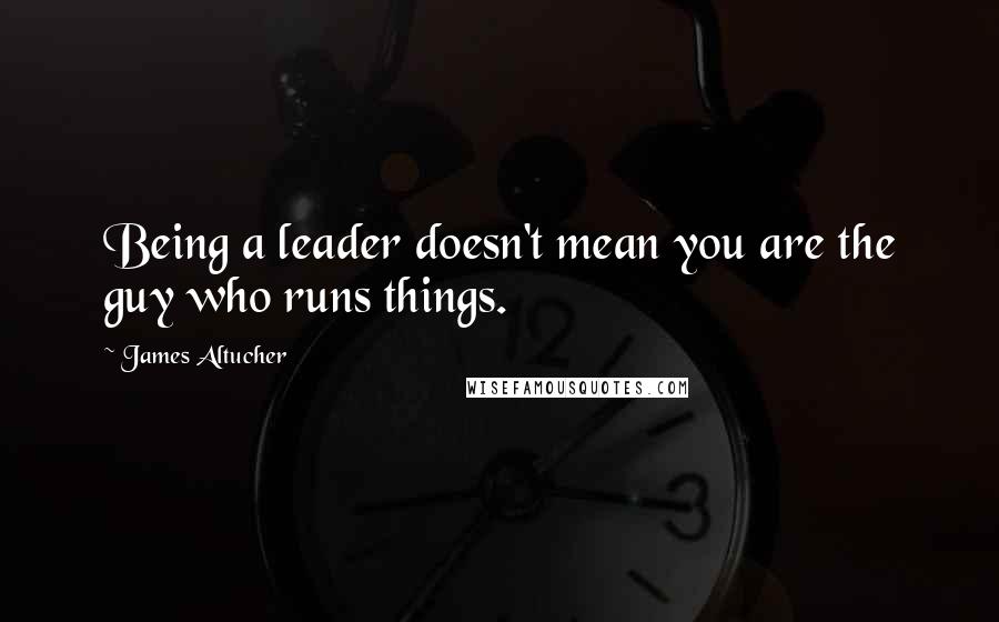 James Altucher Quotes: Being a leader doesn't mean you are the guy who runs things.