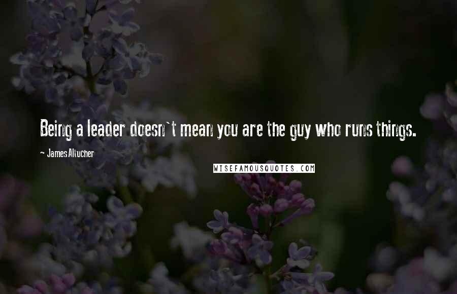 James Altucher Quotes: Being a leader doesn't mean you are the guy who runs things.