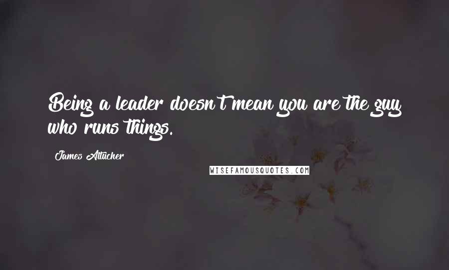 James Altucher Quotes: Being a leader doesn't mean you are the guy who runs things.