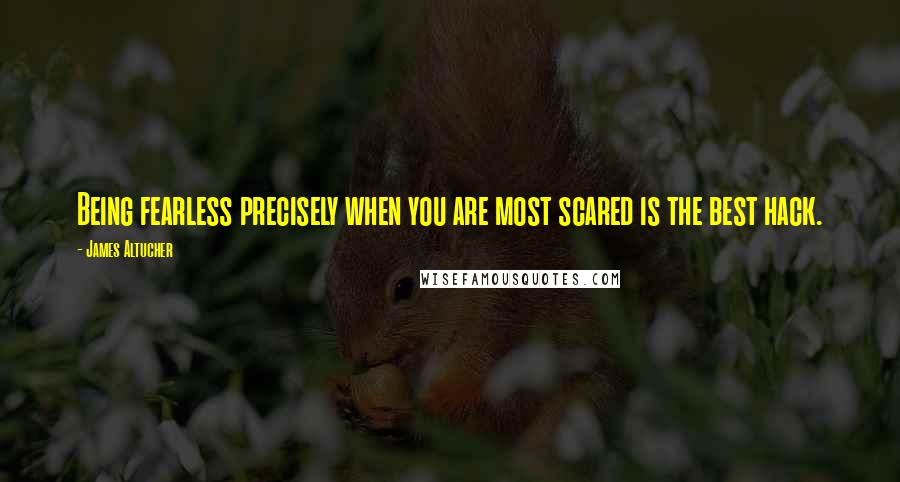 James Altucher Quotes: Being fearless precisely when you are most scared is the best hack.