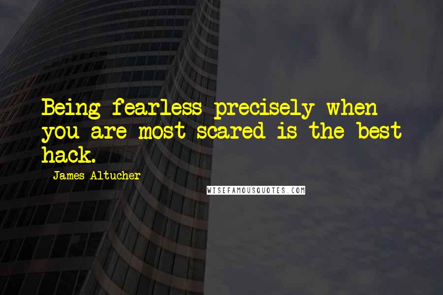 James Altucher Quotes: Being fearless precisely when you are most scared is the best hack.