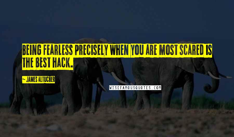 James Altucher Quotes: Being fearless precisely when you are most scared is the best hack.