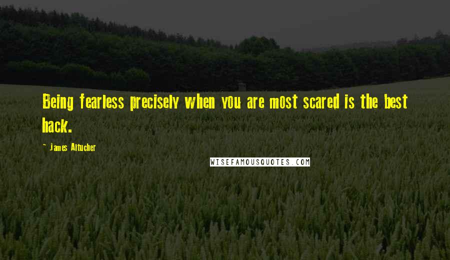 James Altucher Quotes: Being fearless precisely when you are most scared is the best hack.