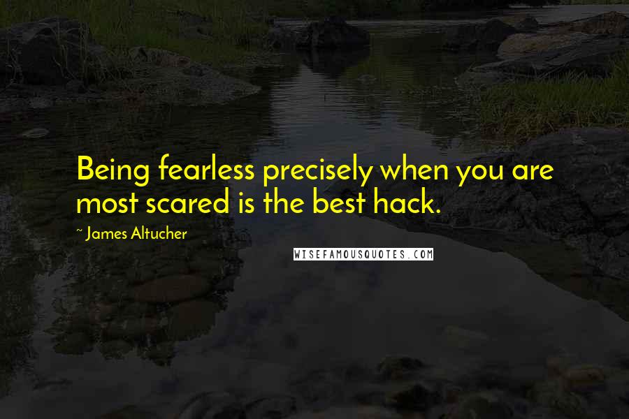 James Altucher Quotes: Being fearless precisely when you are most scared is the best hack.
