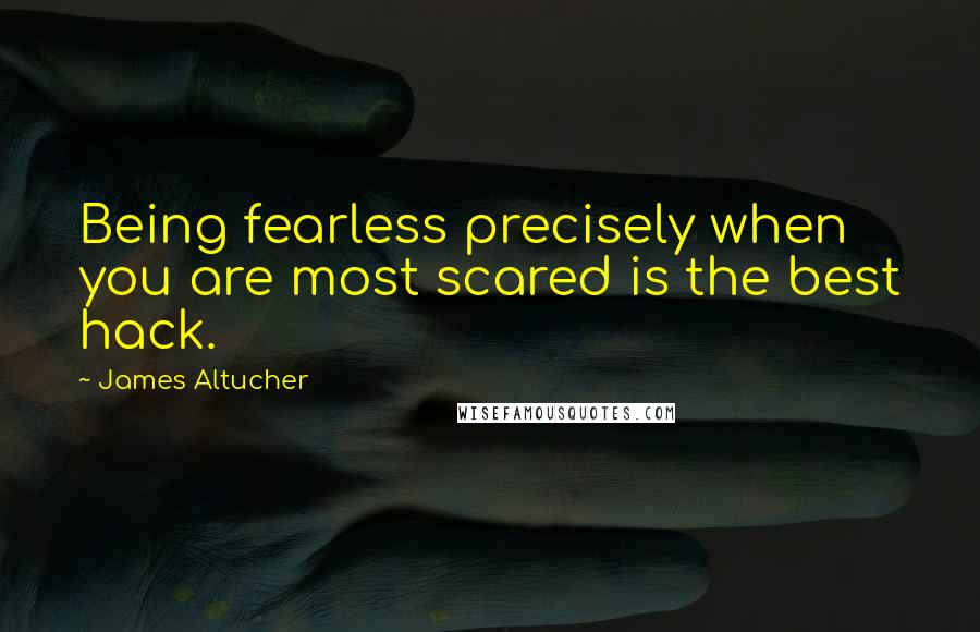 James Altucher Quotes: Being fearless precisely when you are most scared is the best hack.
