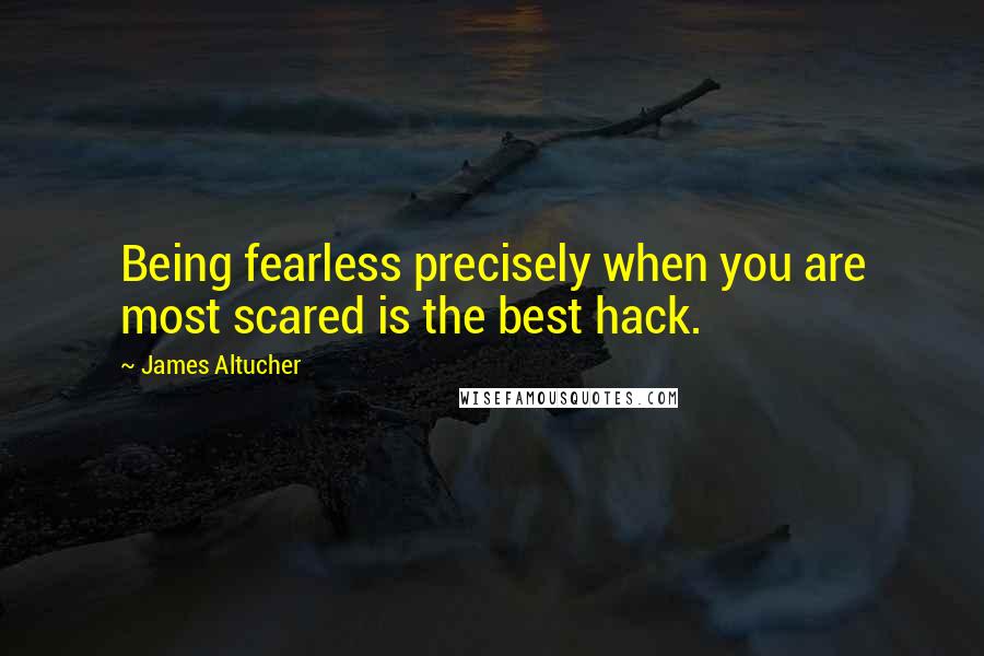 James Altucher Quotes: Being fearless precisely when you are most scared is the best hack.