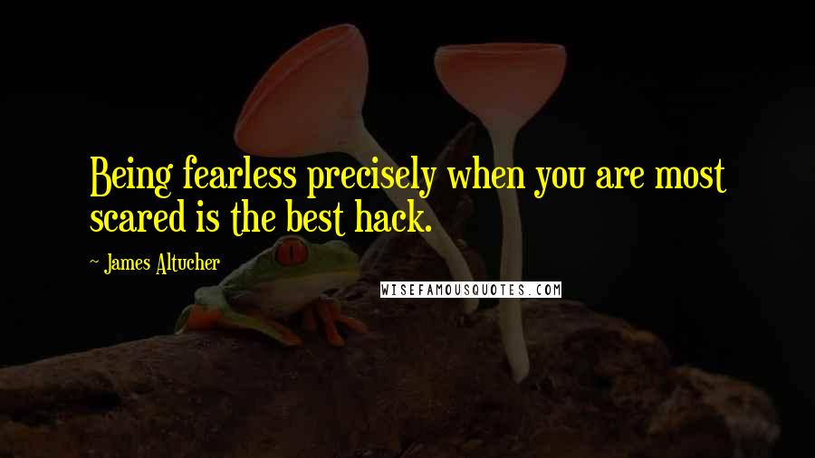 James Altucher Quotes: Being fearless precisely when you are most scared is the best hack.
