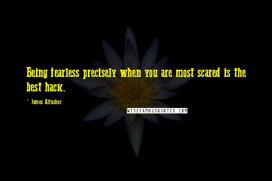 James Altucher Quotes: Being fearless precisely when you are most scared is the best hack.
