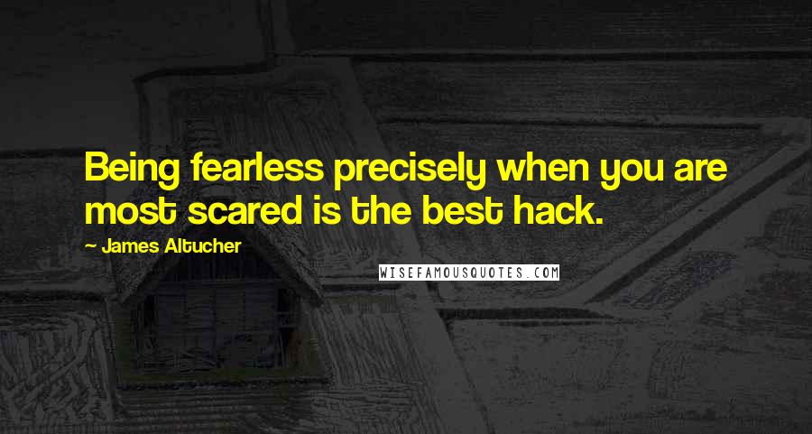 James Altucher Quotes: Being fearless precisely when you are most scared is the best hack.