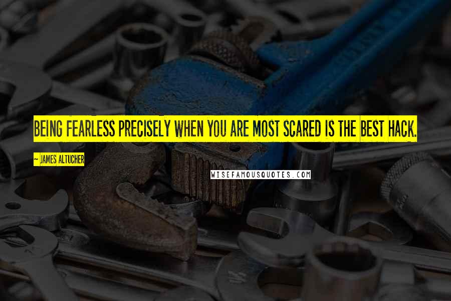 James Altucher Quotes: Being fearless precisely when you are most scared is the best hack.