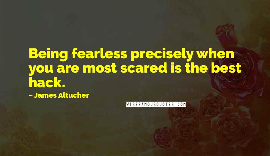 James Altucher Quotes: Being fearless precisely when you are most scared is the best hack.