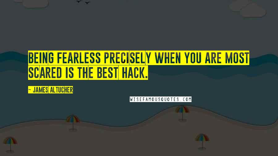James Altucher Quotes: Being fearless precisely when you are most scared is the best hack.
