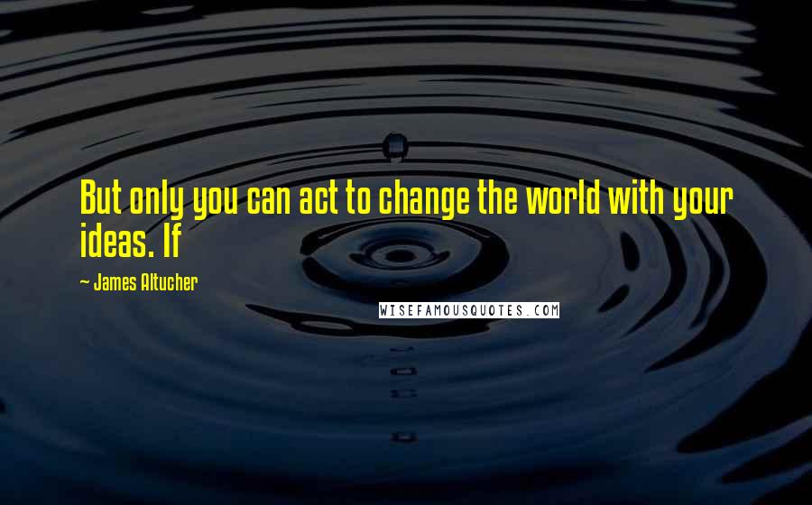 James Altucher Quotes: But only you can act to change the world with your ideas. If