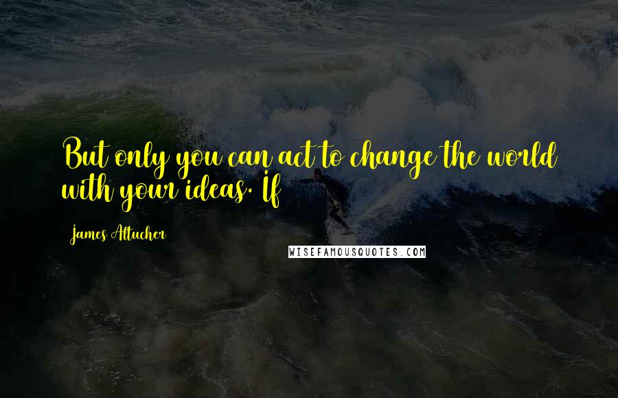 James Altucher Quotes: But only you can act to change the world with your ideas. If