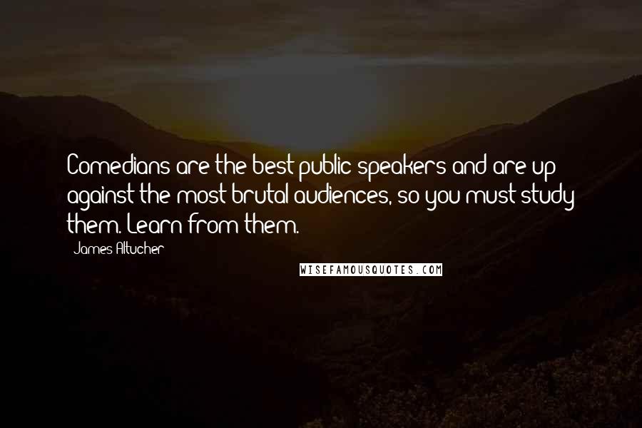 James Altucher Quotes: Comedians are the best public speakers and are up against the most brutal audiences, so you must study them. Learn from them.