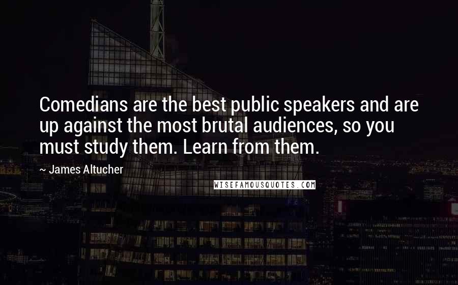 James Altucher Quotes: Comedians are the best public speakers and are up against the most brutal audiences, so you must study them. Learn from them.