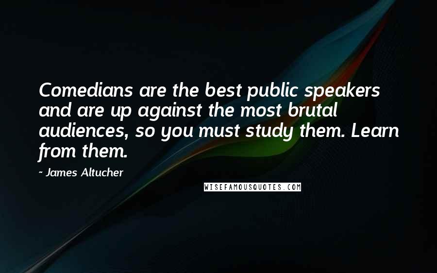 James Altucher Quotes: Comedians are the best public speakers and are up against the most brutal audiences, so you must study them. Learn from them.