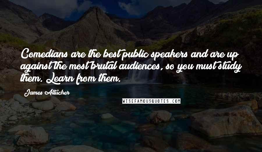 James Altucher Quotes: Comedians are the best public speakers and are up against the most brutal audiences, so you must study them. Learn from them.