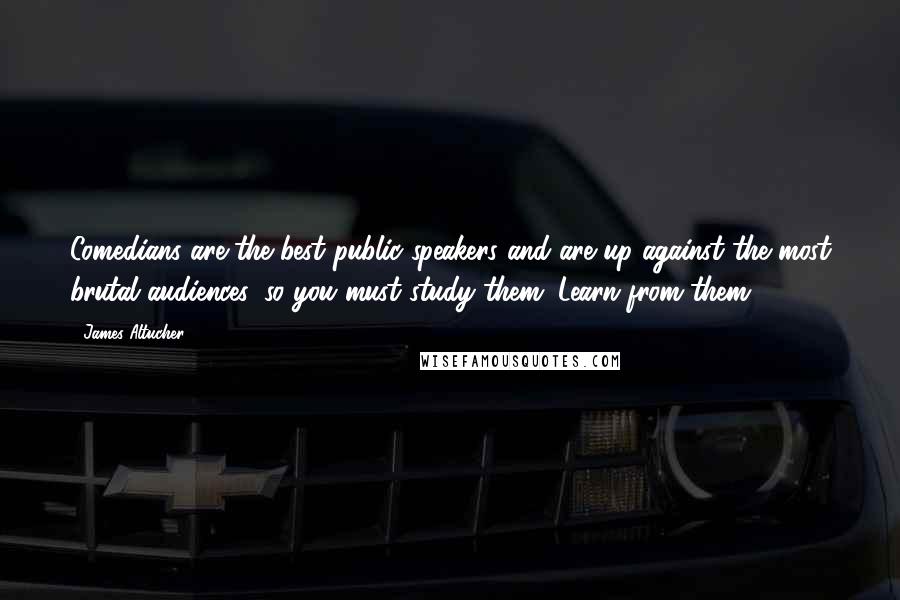 James Altucher Quotes: Comedians are the best public speakers and are up against the most brutal audiences, so you must study them. Learn from them.