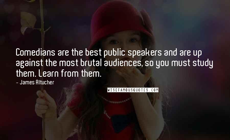 James Altucher Quotes: Comedians are the best public speakers and are up against the most brutal audiences, so you must study them. Learn from them.