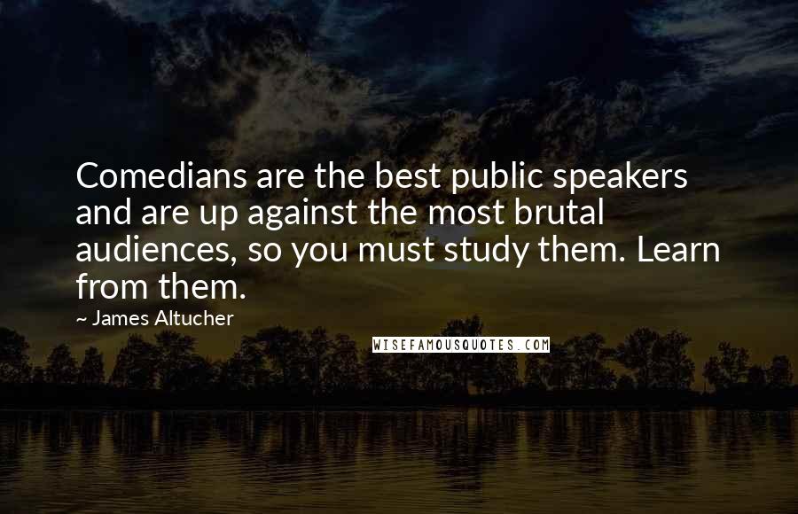 James Altucher Quotes: Comedians are the best public speakers and are up against the most brutal audiences, so you must study them. Learn from them.