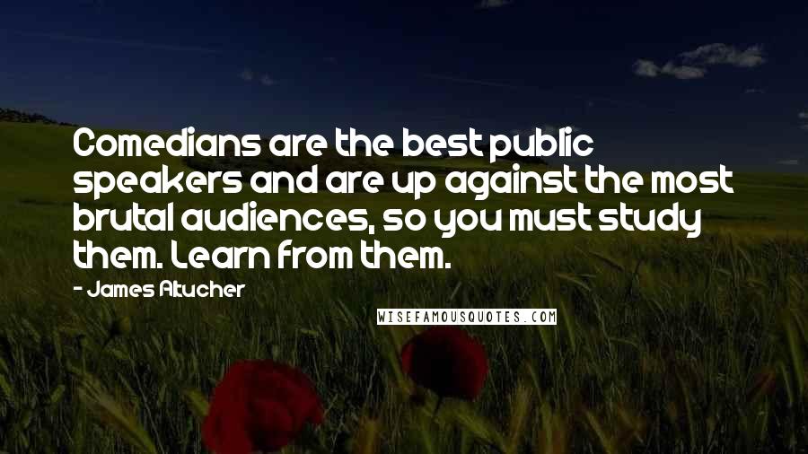 James Altucher Quotes: Comedians are the best public speakers and are up against the most brutal audiences, so you must study them. Learn from them.