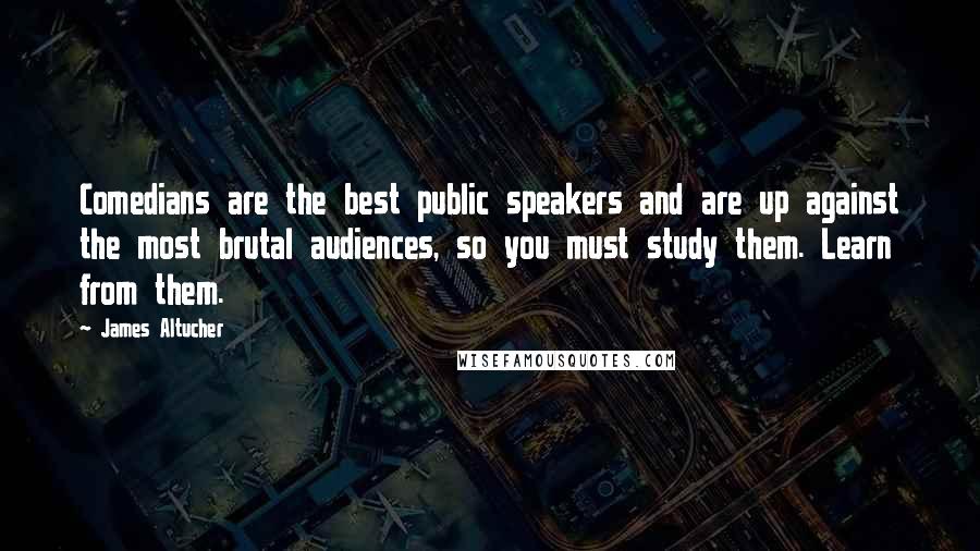 James Altucher Quotes: Comedians are the best public speakers and are up against the most brutal audiences, so you must study them. Learn from them.