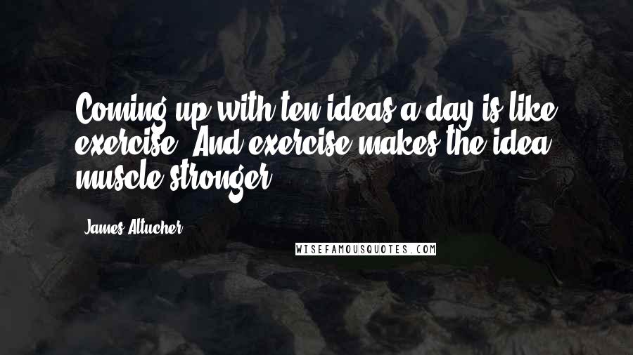 James Altucher Quotes: Coming up with ten ideas a day is like exercise. And exercise makes the idea muscle stronger.
