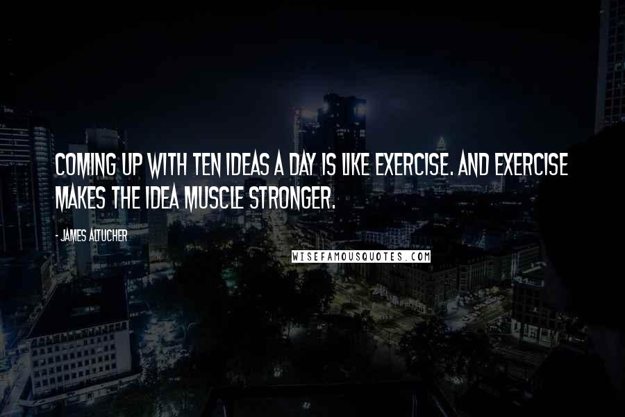 James Altucher Quotes: Coming up with ten ideas a day is like exercise. And exercise makes the idea muscle stronger.